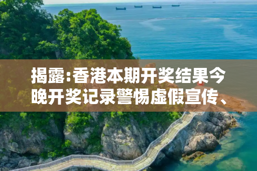 揭露:香港本期开奖结果今晚开奖记录警惕虚假宣传、全面解答