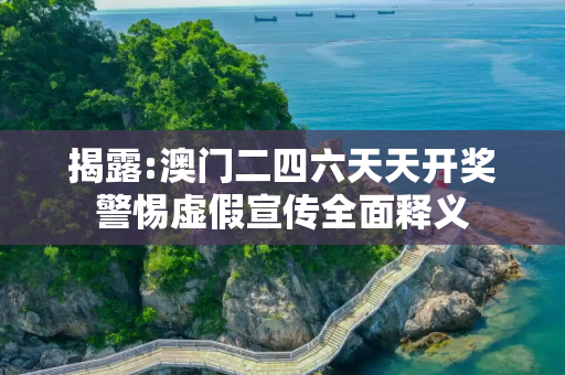 揭露:澳门二四六天天开奖警惕虚假宣传全面释义