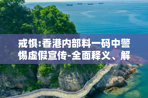 戒惧:香港内部料一码中警惕虚假宣传-全面释义、解释与落实