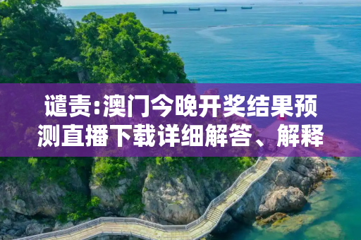 谴责:澳门今晚开奖结果预测直播下载详细解答、解释与落实