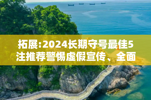 拓展:2024长期守号最佳5注推荐警惕虚假宣传、全面解答