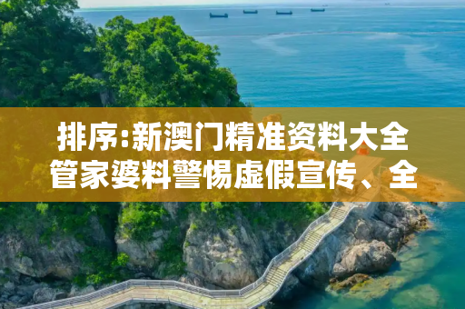 排序:新澳门精准资料大全管家婆料警惕虚假宣传、全面解答与解释
