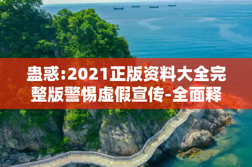 蛊惑:2021正版资料大全完整版警惕虚假宣传-全面释义