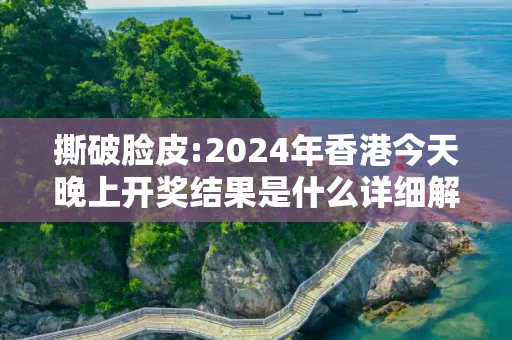 撕破脸皮:2024年香港今天晚上开奖结果是什么详细解答、解释与落实