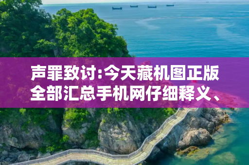 声罪致讨:今天藏机图正版全部汇总手机网仔细释义、解释与落实