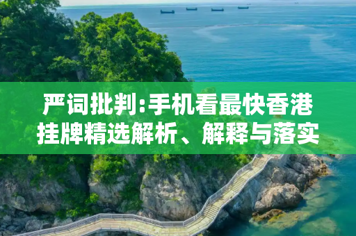 严词批判:手机看最快香港挂牌精选解析、解释与落实