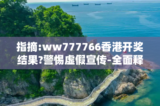 指摘:ww777766香港开奖结果?警惕虚假宣传-全面释义