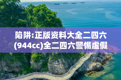 陷阱:正版资料大全二四六(944cc)全二四六警惕虚假宣传全面释义