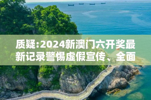 质疑:2024新澳门六开奖最新记录警惕虚假宣传、全面解答与解释