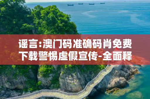 谣言:澳门码准确码肖免费下载警惕虚假宣传-全面释义