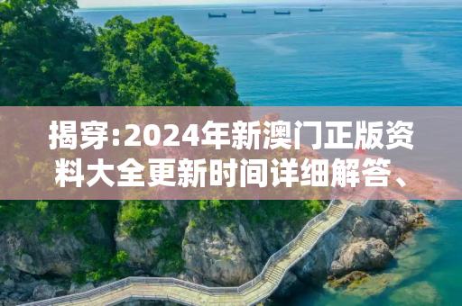 揭穿:2024年新澳门正版资料大全更新时间详细解答、解释与落实