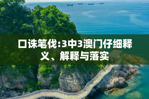 口诛笔伐:3中3澳门仔细释义、解释与落实