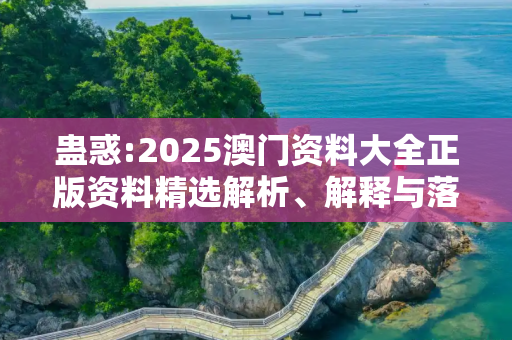 蛊惑:2025澳门资料大全正版资料精选解析、解释与落实