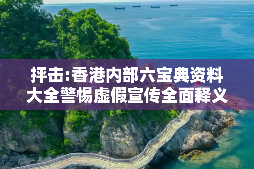 抨击:香港内部六宝典资料大全警惕虚假宣传全面释义