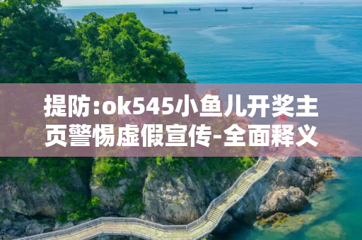 提防:ok545小鱼儿开奖主页警惕虚假宣传-全面释义、解释与落实