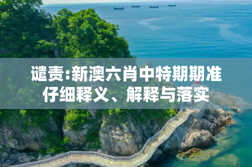 谴责:新澳六肖中特期期准仔细释义、解释与落实