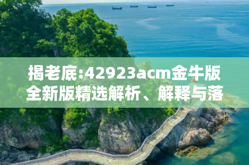 揭老底:42923acm金牛版全新版精选解析、解释与落实
