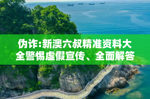 伪诈:新澳六叔精准资料大全警惕虚假宣传、全面解答