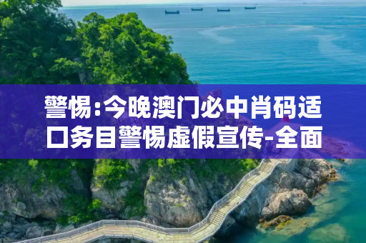 警惕:今晚澳门必中肖码适囗务目警惕虚假宣传-全面释义