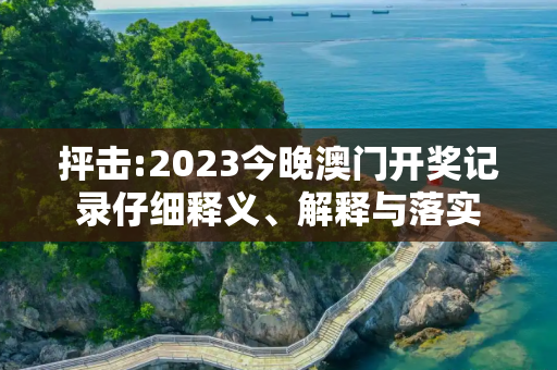 抨击:2023今晚澳门开奖记录仔细释义、解释与落实