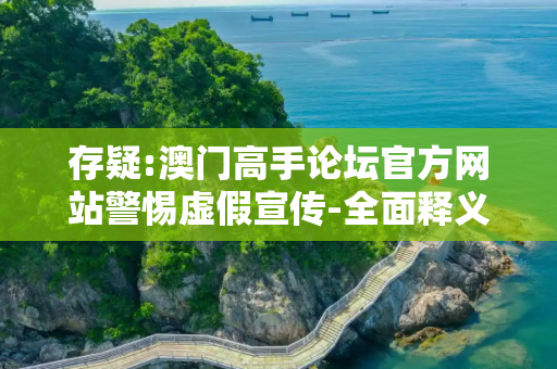 存疑:澳门高手论坛官方网站警惕虚假宣传-全面释义