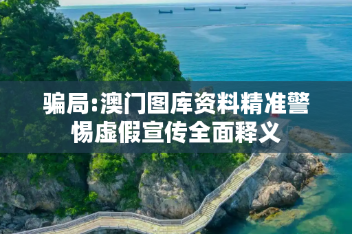 骗局:澳门图库资料精准警惕虚假宣传全面释义