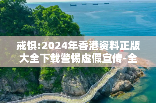 戒惧:2024年香港资料正版大全下载警惕虚假宣传-全面释义、解释与落实