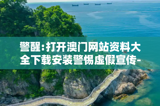 警醒:打开澳门网站资料大全下载安装警惕虚假宣传-全面释义