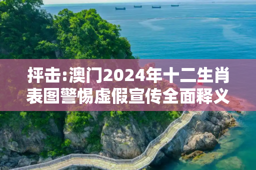抨击:澳门2024年十二生肖表图警惕虚假宣传全面释义