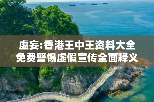 虚妄:香港王中王资料大全免费警惕虚假宣传全面释义