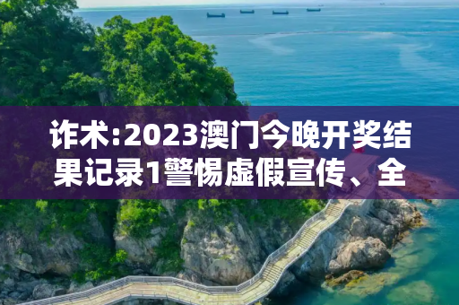 诈术:2023澳门今晚开奖结果记录1警惕虚假宣传、全面解答与解释