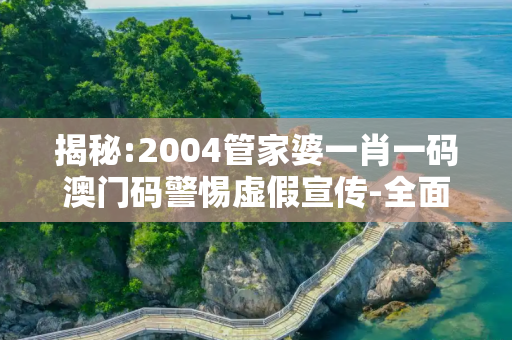 揭秘:2004管家婆一肖一码澳门码警惕虚假宣传-全面释义