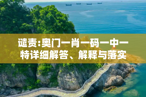 谴责:奥门一肖一码一中一特详细解答、解释与落实