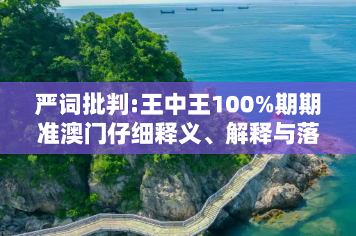 严词批判:王中王100%期期准澳门仔细释义、解释与落实