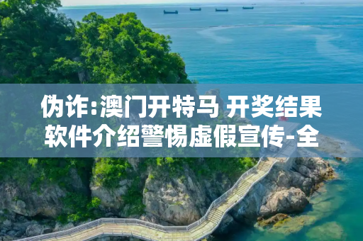 伪诈:澳门开特马 开奖结果软件介绍警惕虚假宣传-全面释义