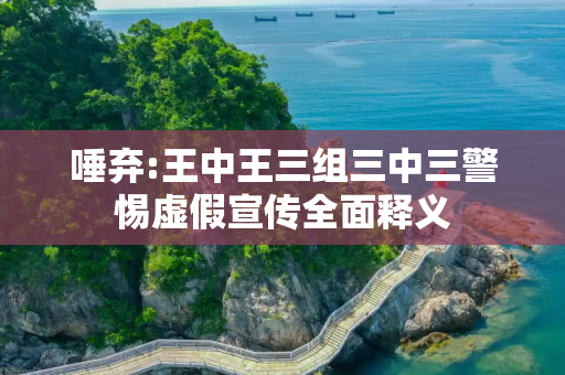 唾弃:王中王三组三中三警惕虚假宣传全面释义