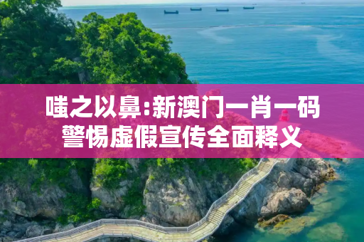 嗤之以鼻:新澳门一肖一码警惕虚假宣传全面释义