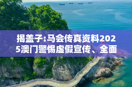 揭盖子:马会传真资料2025澳门警惕虚假宣传、全面解答与解释