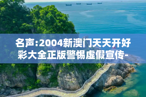 名声:2004新澳门天天开好彩大全正版警惕虚假宣传-全面释义