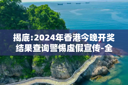 揭底:2024年香港今晚开奖结果查询警惕虚假宣传-全面释义、解释与落实