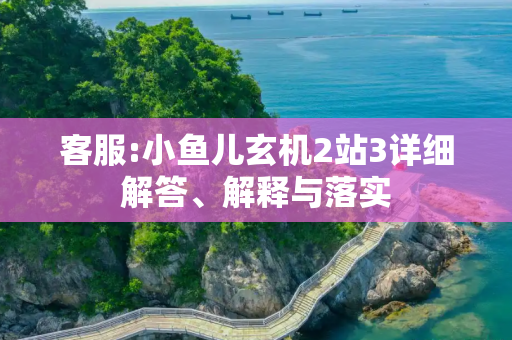 客服:小鱼儿玄机2站3详细解答、解释与落实