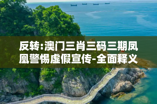 反转:澳门三肖三码三期凤凰警惕虚假宣传-全面释义