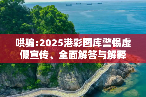 哄骗:2025港彩图库警惕虚假宣传、全面解答与解释