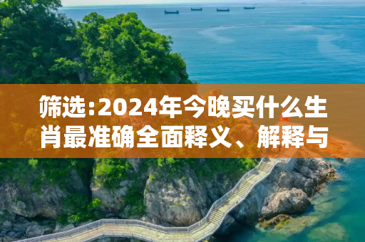 筛选:2024年今晚买什么生肖最准确全面释义、解释与落实