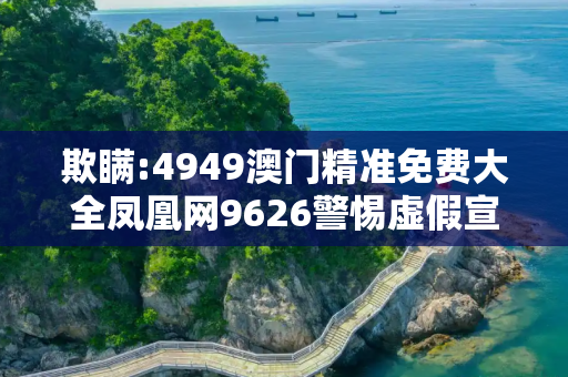 欺瞒:4949澳门精准免费大全凤凰网9626警惕虚假宣传-全面释义