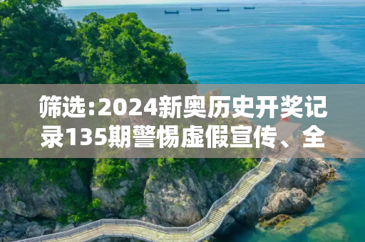 筛选:2024新奥历史开奖记录135期警惕虚假宣传、全面解答