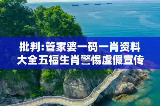 批判:管家婆一码一肖资料大全五福生肖警惕虚假宣传-全面释义、解释与落实