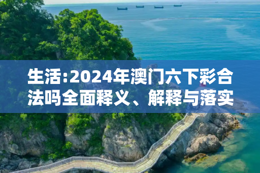生活:2024年澳门六下彩合法吗全面释义、解释与落实
