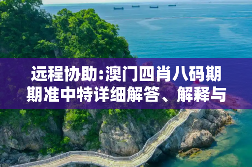 远程协助:澳门四肖八码期期准中特详细解答、解释与落实