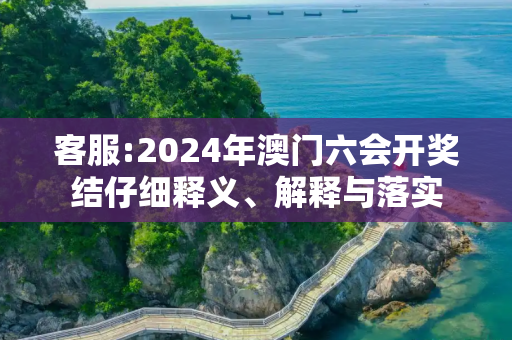 客服:2024年澳门六会开奖结仔细释义、解释与落实